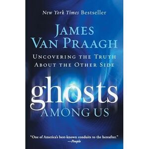 Ghosts Among Us: Uncovering the Truth about the Other Side -- James Van Praagh